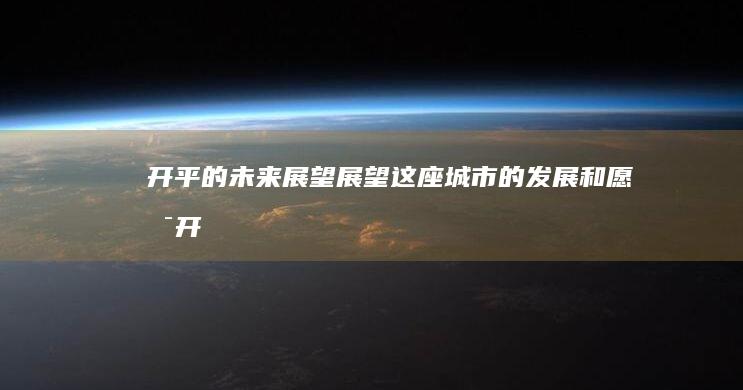 开平的未来展望：展望这座城市的发展和愿景 (开平的未来展会在哪里)